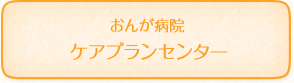 おんが病院 ケアプランセンター