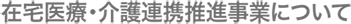 在宅医療・介護連携推進事業について